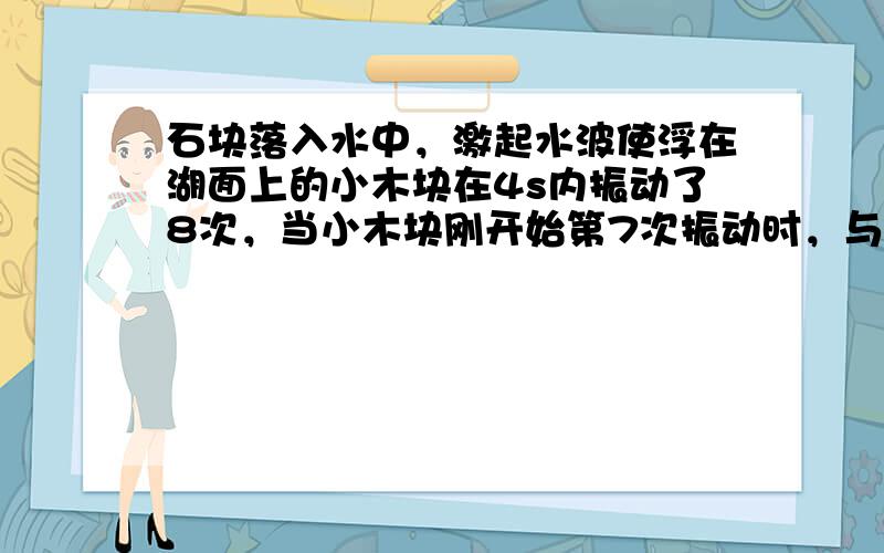 石块落入水中，激起水波使浮在湖面上的小木块在4s内振动了8次，当小木块刚开始第7次振动时，与小木块相距20m的树叶恰好开