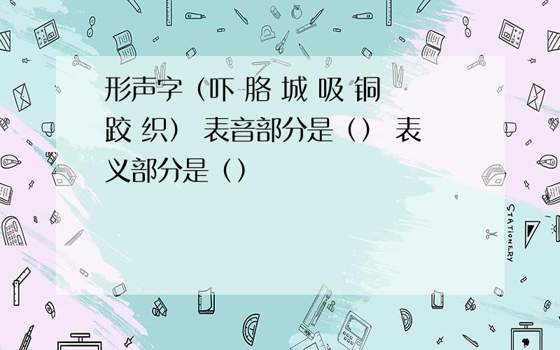 形声字（吓 胳 城 吸 铜 跤 织） 表音部分是（） 表义部分是（）