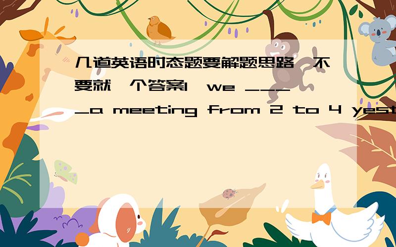 几道英语时态题要解题思路,不要就一个答案1、we ____a meeting from 2 to 4 yesterday