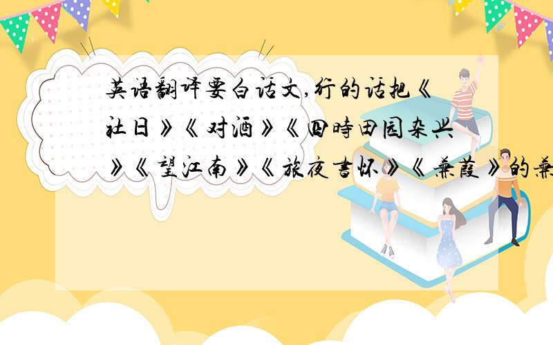 英语翻译要白话文,行的话把《社日》《对酒》《四时田园杂兴》《望江南》《旅夜书怀》《兼葭》的兼葭苍苍到宛在水中央＜江南逢李