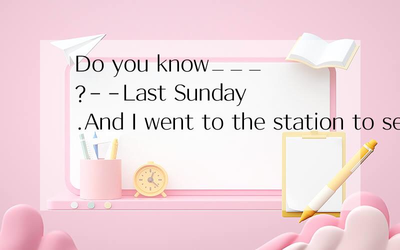 Do you know___?--Last Sunday.And I went to the station to se