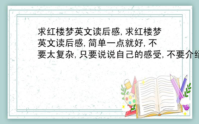 求红楼梦英文读后感,求红楼梦英文读后感,简单一点就好,不要太复杂,只要说说自己的感受,不要介绍书的内容,我已经写过,也不