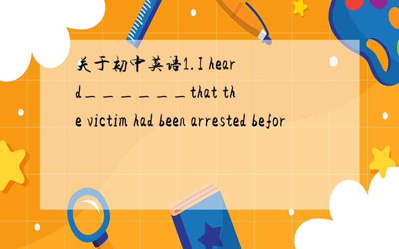 关于初中英语1.I heard______that the victim had been arrested befor