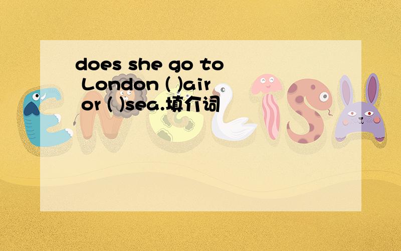 does she go to London ( )air or ( )sea.填介词