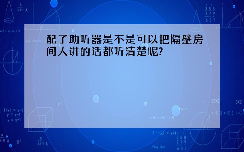 配了助听器是不是可以把隔壁房间人讲的话都听清楚呢?