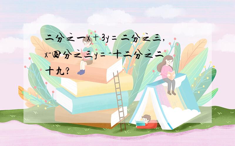 二分之一x+3y=二分之三,x-四分之三y=-十二分之二十九?