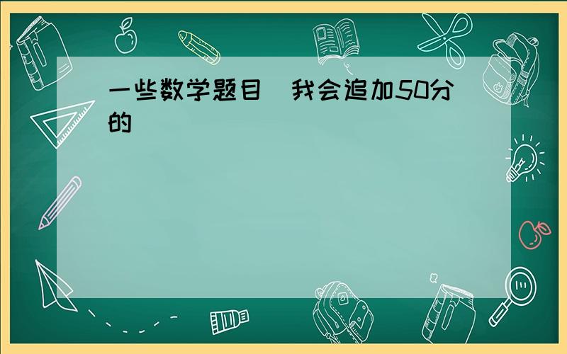 一些数学题目（我会追加50分的）