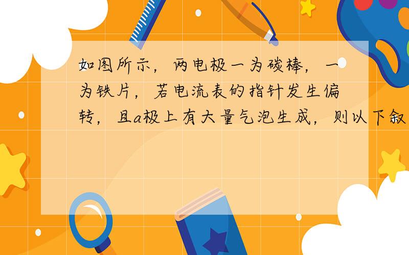 如图所示，两电极一为碳棒，一为铁片，若电流表的指针发生偏转，且a极上有大量气泡生成，则以下叙述正确的是（　　）