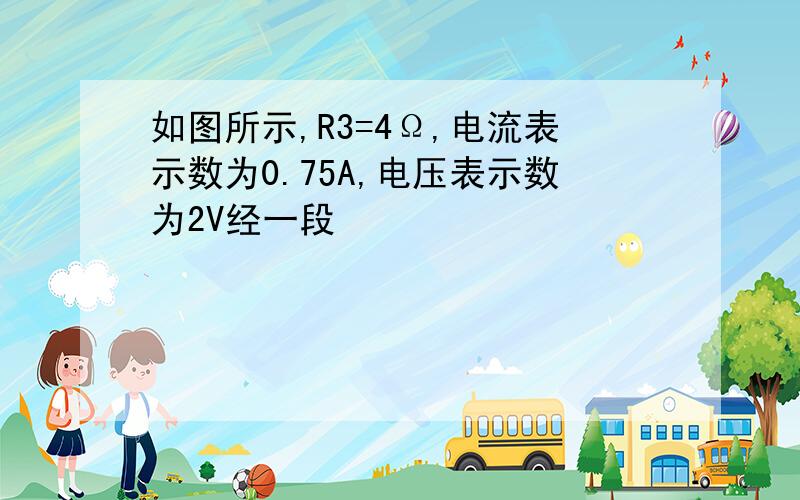 如图所示,R3=4Ω,电流表示数为0.75A,电压表示数为2V经一段