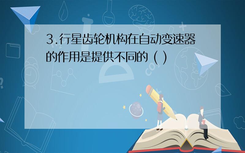 3.行星齿轮机构在自动变速器的作用是提供不同的 ( )