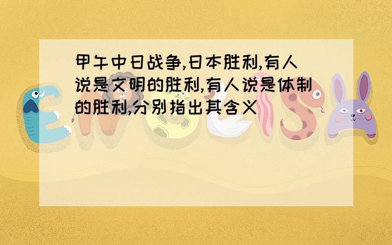 甲午中日战争,日本胜利,有人说是文明的胜利,有人说是体制的胜利,分别指出其含义