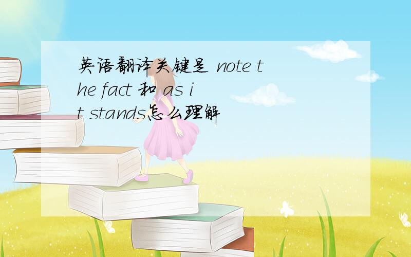 英语翻译关键是 note the fact 和 as it stands怎么理解