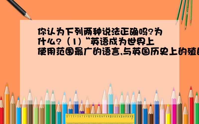 你认为下列两种说法正确吗?为什么?（1)“英语成为世界上使用范围最广的语言,与英国历史上的殖民地...