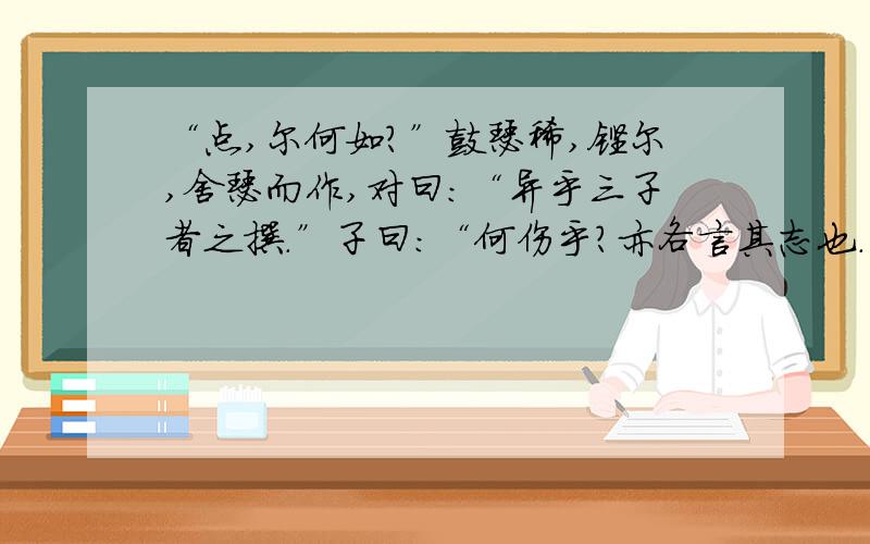 “点,尔何如?”鼓瑟稀,铿尔,舍瑟而作,对曰：“异乎三子者之撰.”子曰：“何伤乎?亦各言其志也.”