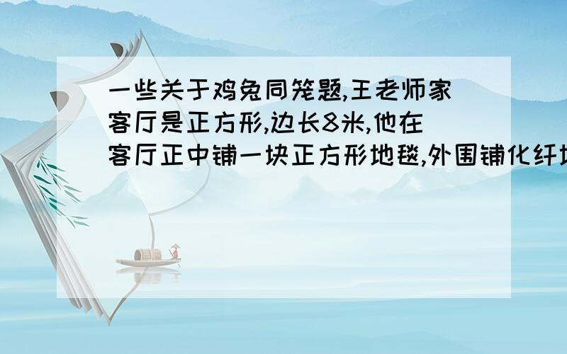 一些关于鸡兔同笼题,王老师家客厅是正方形,边长8米,他在客厅正中铺一块正方形地毯,外围铺化纤地毯共须费6480元,已知地