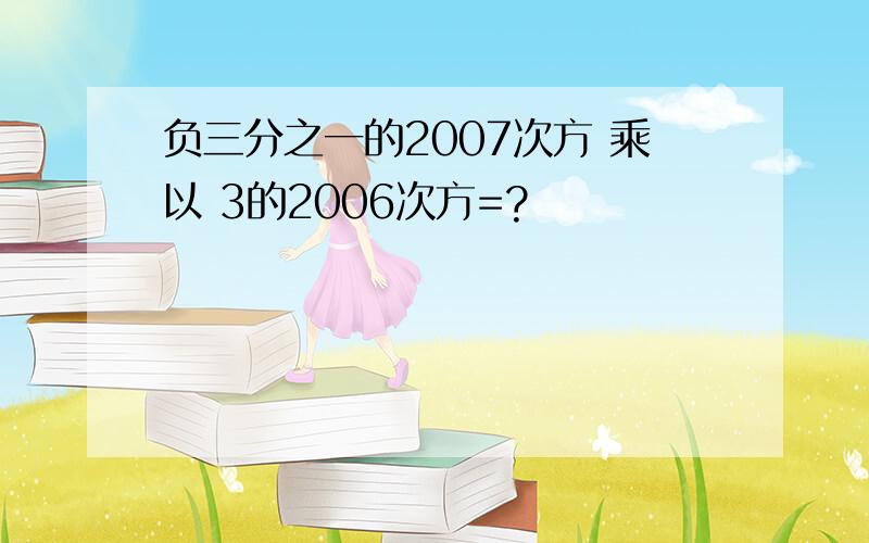 负三分之一的2007次方 乘以 3的2006次方=?