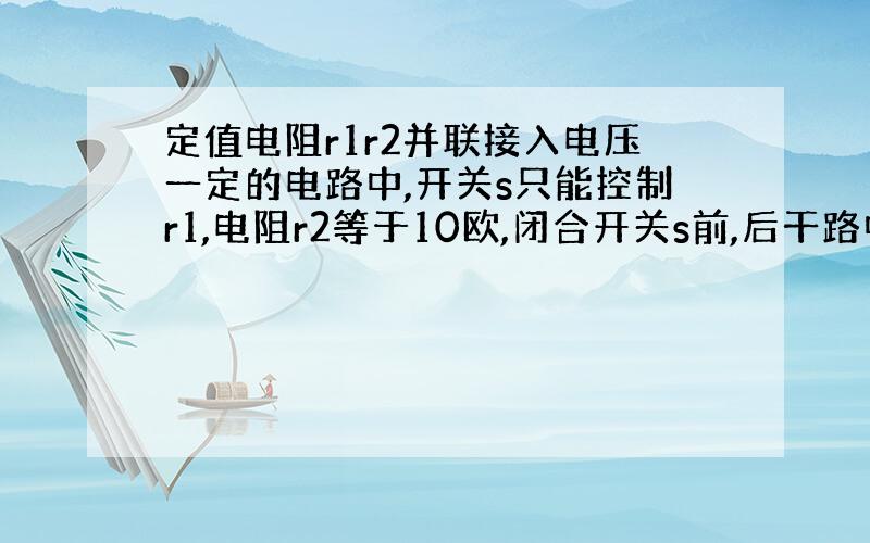 定值电阻r1r2并联接入电压一定的电路中,开关s只能控制r1,电阻r2等于10欧,闭合开关s前,后干路中电流比为2比3,