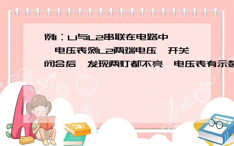 例1：L1与L2串联在电路中,电压表测L2两端电压,开关闭合后,发现两灯都不亮,电压表有示数,则故障原因是什么?你先画一