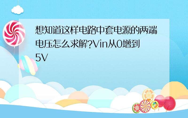 想知道这样电路中套电源的两端电压怎么求解?Vin从0增到5V