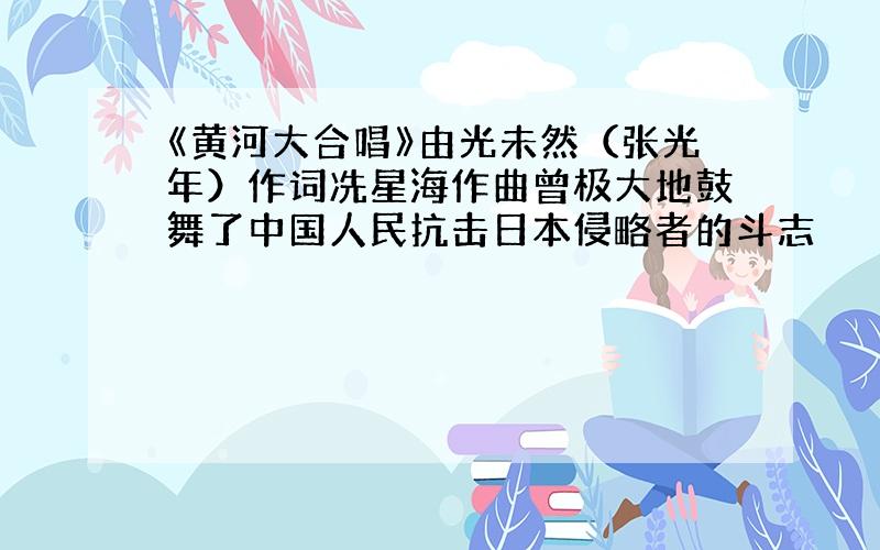 《黄河大合唱》由光未然（张光年）作词冼星海作曲曾极大地鼓舞了中国人民抗击日本侵略者的斗志