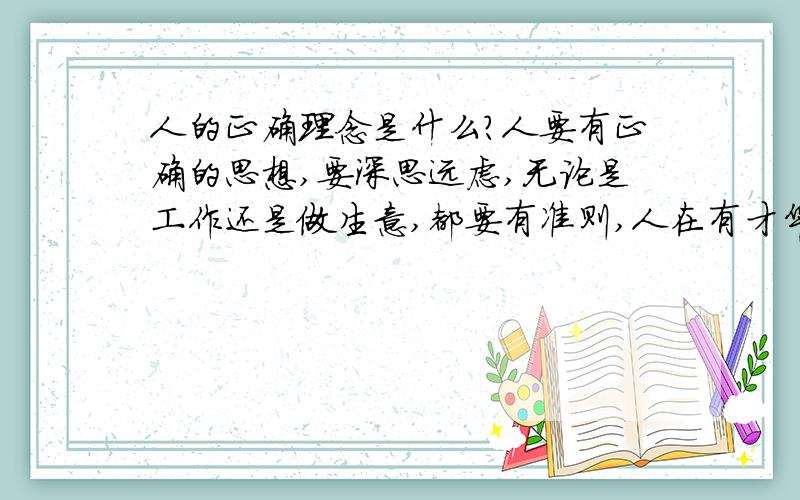 人的正确理念是什么?人要有正确的思想,要深思远虑,无论是工作还是做生意,都要有准则,人在有才华,为人不好,也是可耻的,我