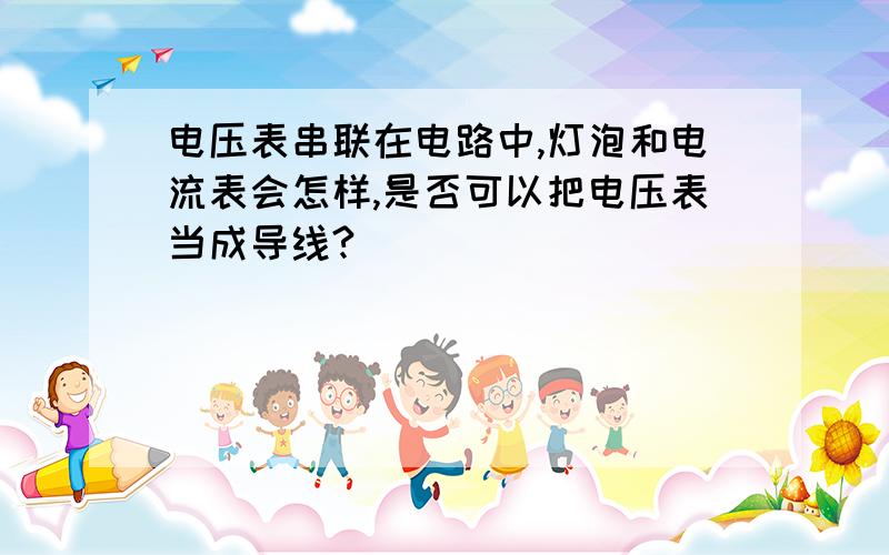 电压表串联在电路中,灯泡和电流表会怎样,是否可以把电压表当成导线?