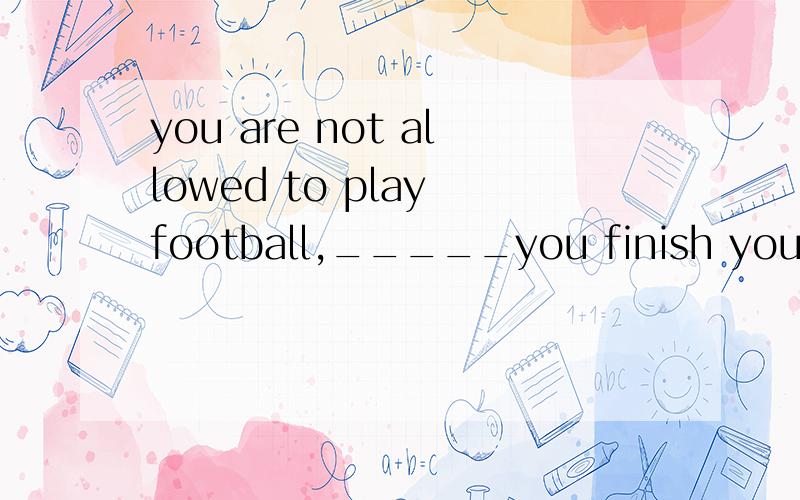 you are not allowed to play football,_____you finish your ho