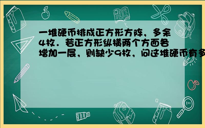 一堆硬币排成正方形方阵，多余4枚．若正方形纵横两个方面各增加一层，则缺少9枚，问这堆硬币有多少枚？