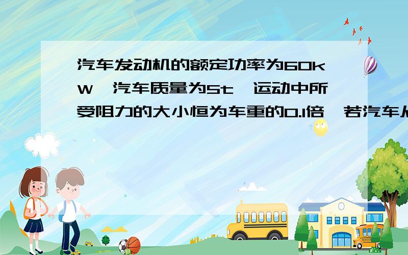 汽车发动机的额定功率为60kW,汽车质量为5t,运动中所受阻力的大小恒为车重的0.1倍,若汽车从静止开始保持以1m/s^