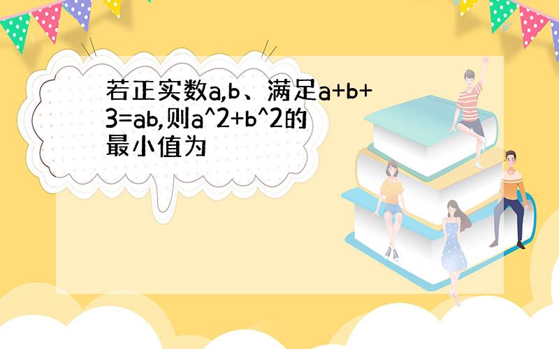 若正实数a,b、满足a+b+3=ab,则a^2+b^2的最小值为