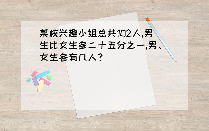 某校兴趣小组总共102人,男生比女生多二十五分之一,男、女生各有几人?