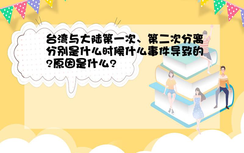 台湾与大陆第一次、第二次分离分别是什么时候什么事件导致的?原因是什么?