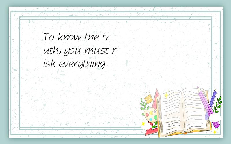 To know the truth,you must risk everything