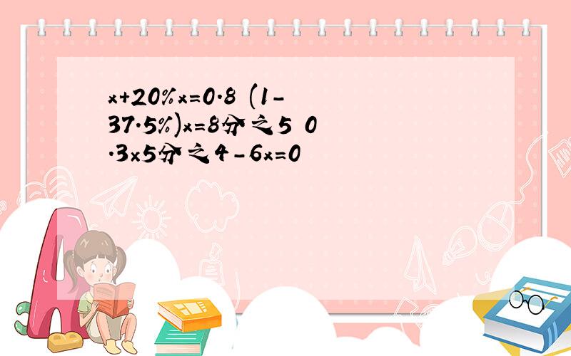 x+20%x=0.8 (1-37.5%)x=8分之5 0.3×5分之4-6x=0