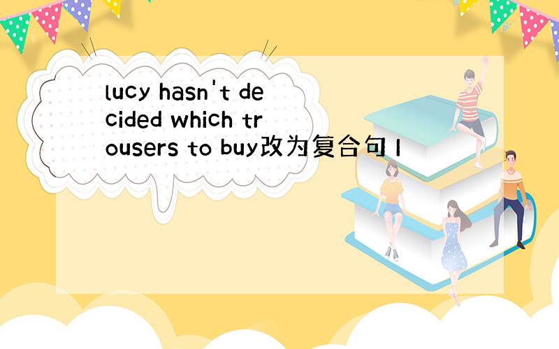 lucy hasn't decided which trousers to buy改为复合句 I