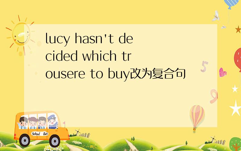 lucy hasn't decided which trousere to buy改为复合句