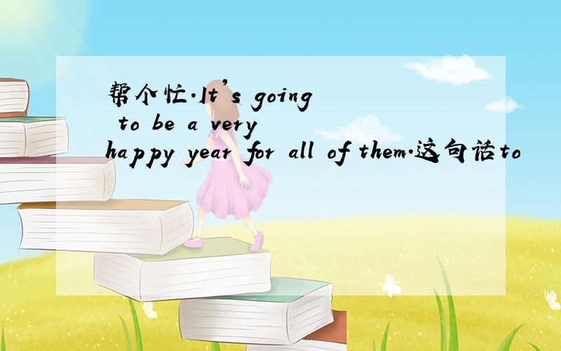 帮个忙.It's going to be a very happy year for all of them.这句话to