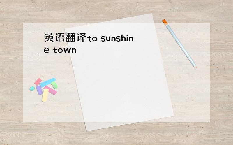 英语翻译to sunshine town