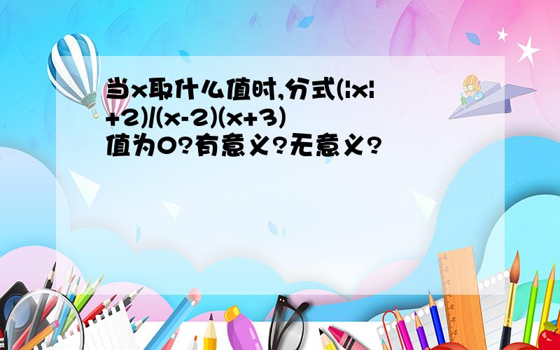 当x取什么值时,分式(|x|+2)/(x-2)(x+3)值为0?有意义?无意义?