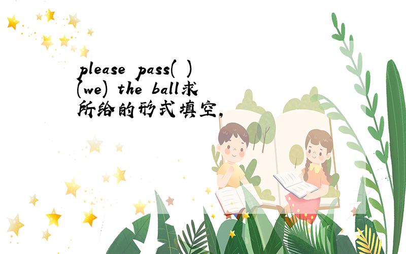 please pass( )(we) the ball求所给的形式填空,