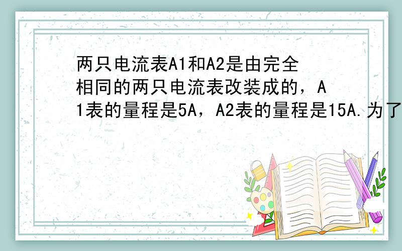 两只电流表A1和A2是由完全相同的两只电流表改装成的，A1表的量程是5A，A2表的量程是15A.为了测量15～20A的电