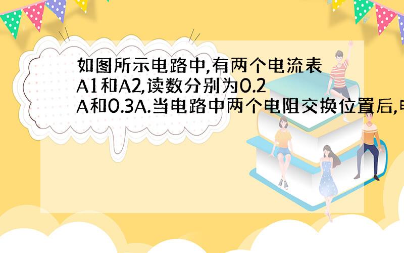 如图所示电路中,有两个电流表A1和A2,读数分别为0.2A和0.3A.当电路中两个电阻交换位置后,电流表的示数仍不变,则