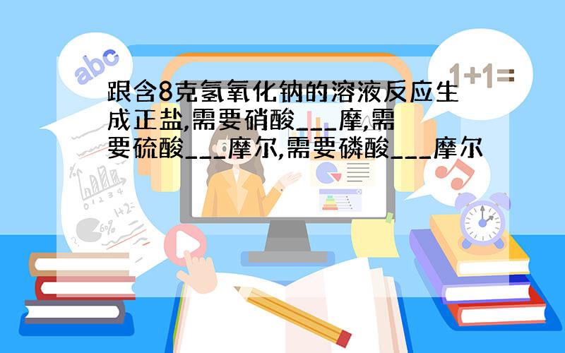 跟含8克氢氧化钠的溶液反应生成正盐,需要硝酸___摩,需要硫酸___摩尔,需要磷酸___摩尔