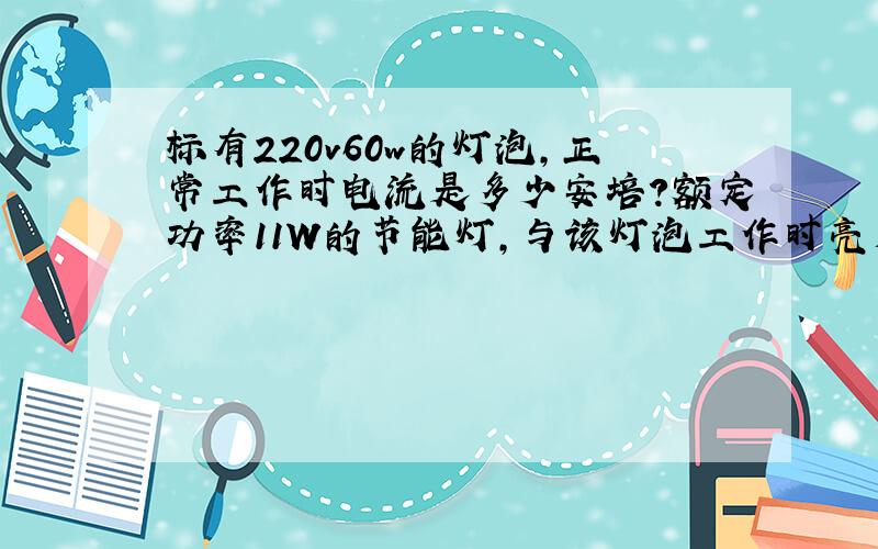 标有220v60w的灯泡,正常工作时电流是多少安培?额定功率11W的节能灯,与该灯泡工作时亮度一样,个工作10H