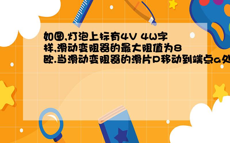 如图,灯泡上标有4V 4W字样,滑动变阻器的最大阻值为8欧.当滑动变阻器的滑片P移动到端点a处时,小灯泡恰好能正常发光.