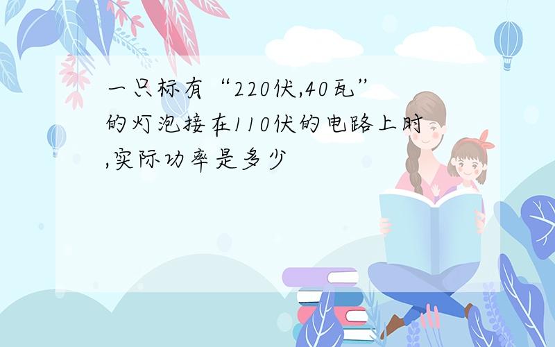 一只标有“220伏,40瓦”的灯泡接在110伏的电路上时,实际功率是多少