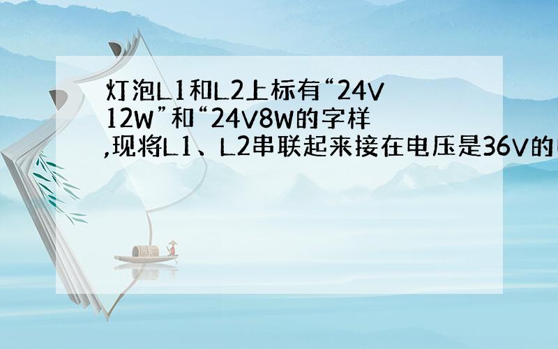 灯泡L1和L2上标有“24V12W”和“24V8W的字样,现将L1、L2串联起来接在电压是36V的电路上,这时L1和L2