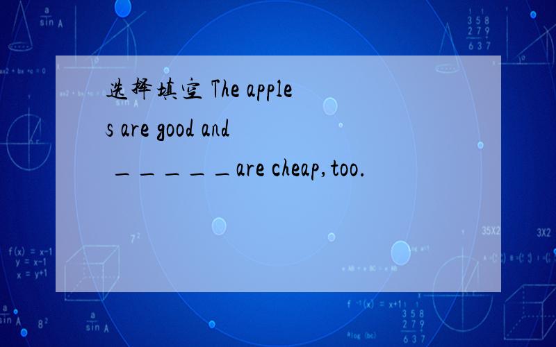 选择填空 The apples are good and _____are cheap,too.