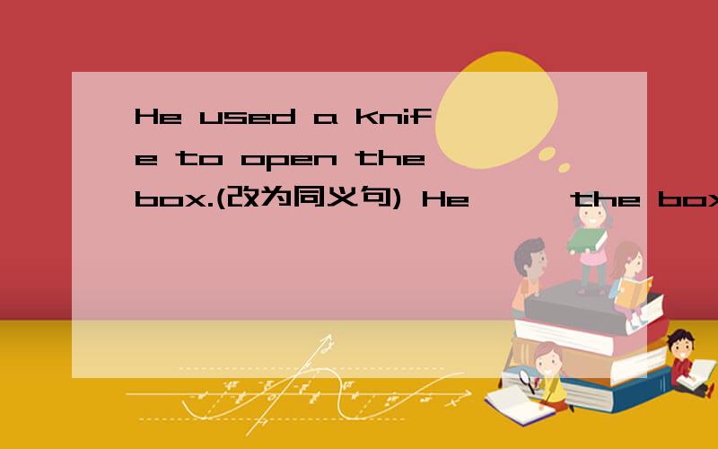 He used a knife to open the box.(改为同义句) He ** the box ** a k