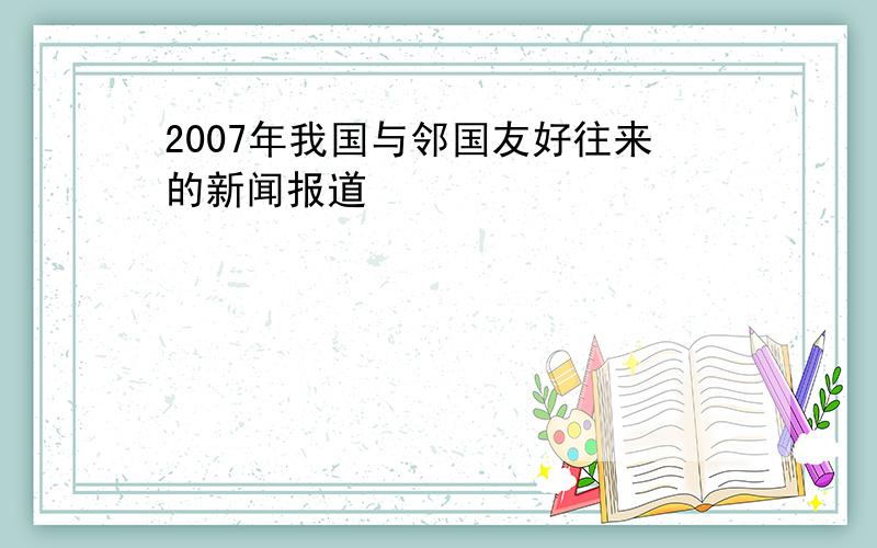 2007年我国与邻国友好往来的新闻报道